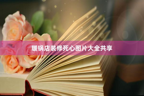 暖锅店装修死心图片大全共享