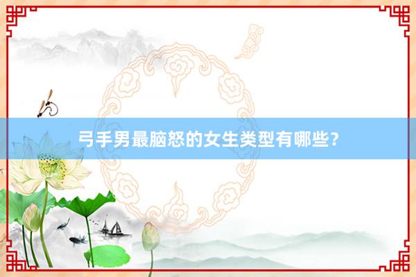 弓手男最脑怒的女生类型有哪些？