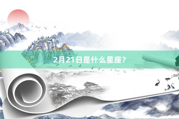 2月21日是什么星座？