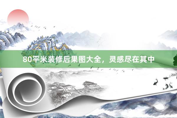 80平米装修后果图大全，灵感尽在其中