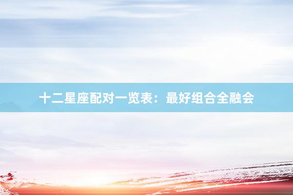 十二星座配对一览表：最好组合全融会