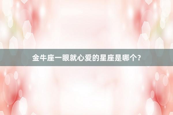 金牛座一眼就心爱的星座是哪个？