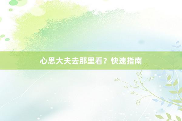 心思大夫去那里看？快速指南