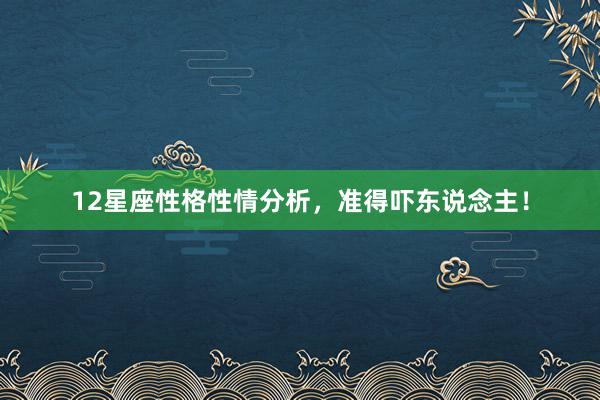 12星座性格性情分析，准得吓东说念主！