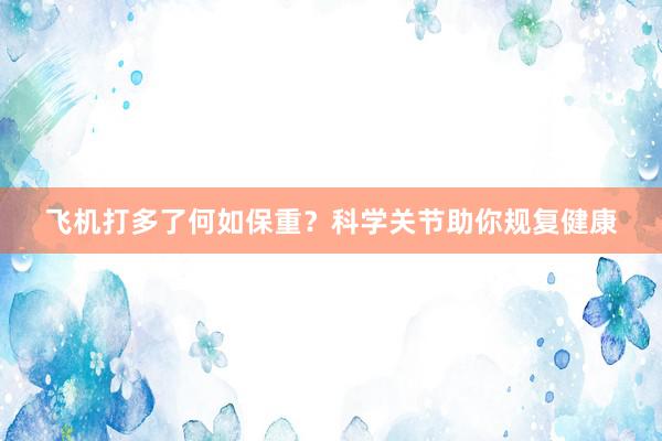 飞机打多了何如保重？科学关节助你规复健康
