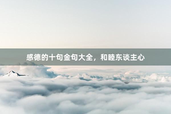感德的十句金句大全，和睦东谈主心