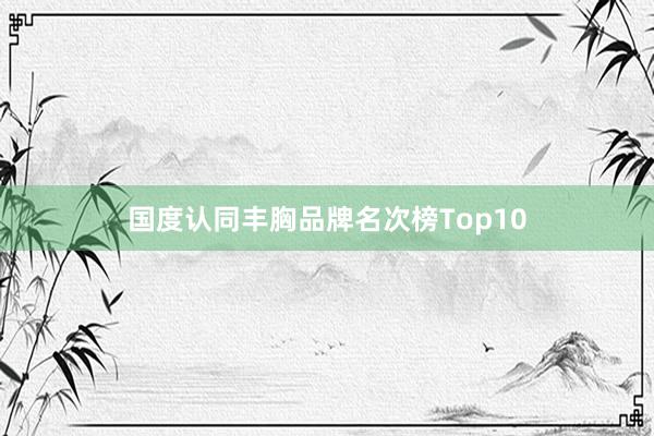 国度认同丰胸品牌名次榜Top10