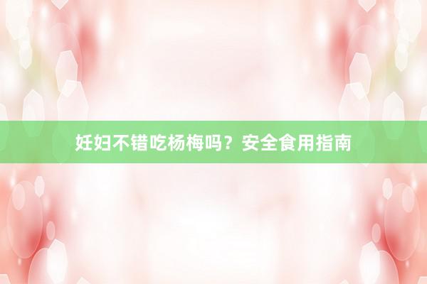 妊妇不错吃杨梅吗？安全食用指南