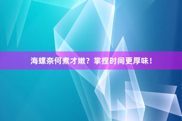 海螺奈何煮才嫩？掌捏时间更厚味！