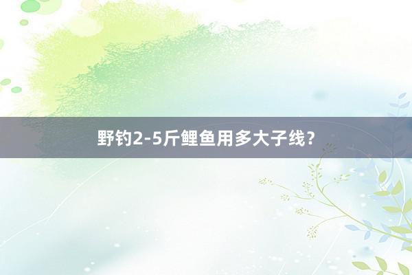 野钓2-5斤鲤鱼用多大子线？