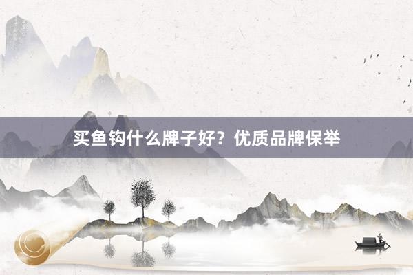 买鱼钩什么牌子好？优质品牌保举