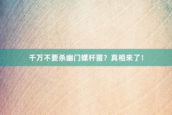 千万不要杀幽门螺杆菌？真相来了！